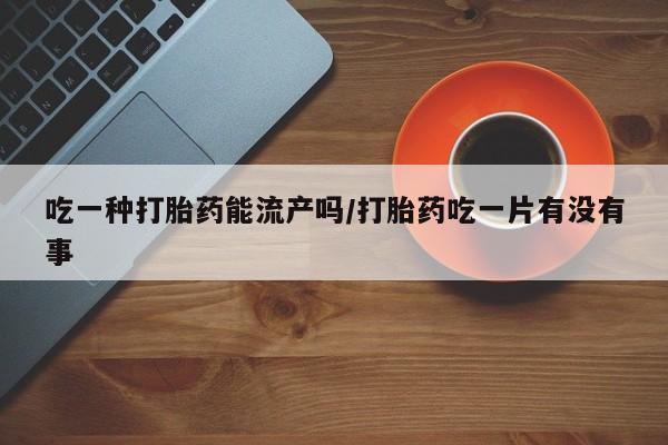 网上微信米非司酮片在线购吃一种打胎药能流产吗/打胎药吃一片有没有事