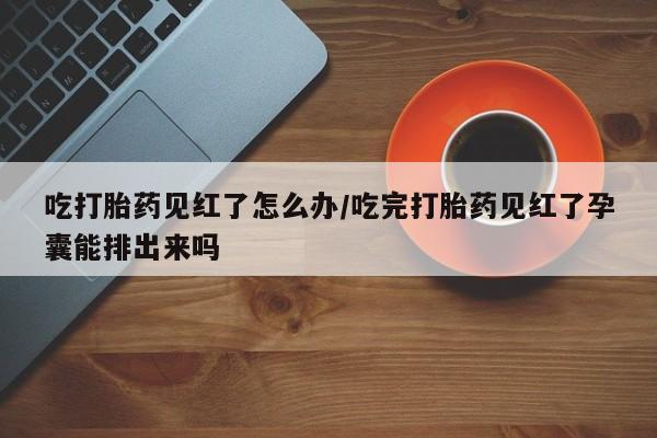 网上微信米非司酮片在线购吃打胎药见红了怎么办/吃完打胎药见红了孕囊能排出来吗