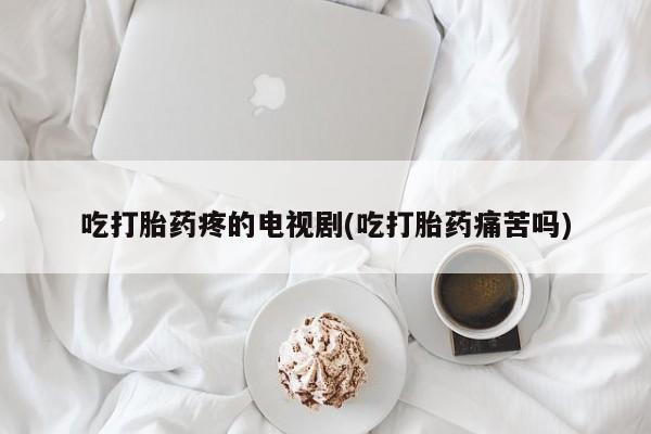 网上微信米非司酮片在线购吃打胎药疼的电视剧(吃打胎药痛苦吗)