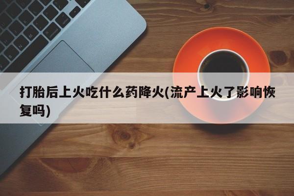 网上微信米非司酮片在线购打胎后上火吃什么药降火(流产上火了影响恢复吗)