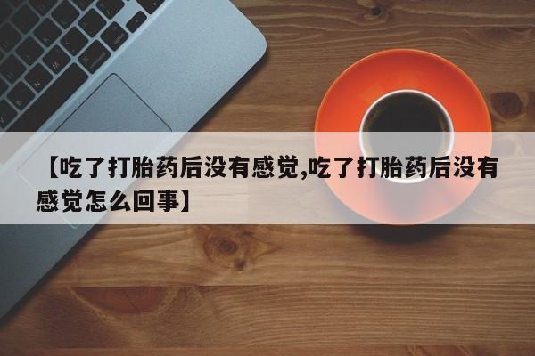 网上微信米非司酮片在线购【吃了打胎药后没有感觉,吃了打胎药后没有感觉怎么回事】