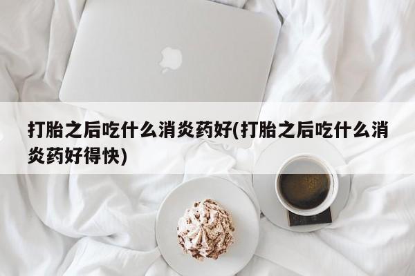 网上微信米非司酮片在线购打胎之后吃什么消炎药好(打胎之后吃什么消炎药好得快)