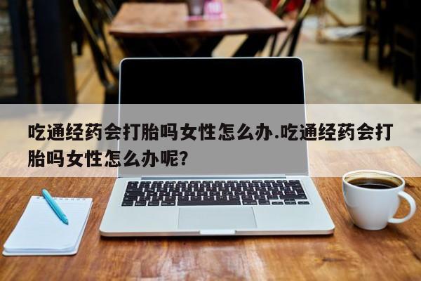 网上微信米非司酮片在线购吃通经药会打胎吗女性怎么办.吃通经药会打胎吗女性怎么办呢？