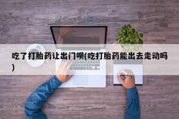网上微信米非司酮片在线购吃了打胎药让出门呗(吃打胎药能出去走动吗)