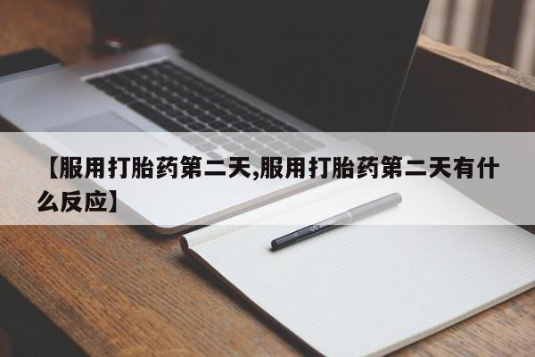 网上微信米非司酮片在线购【服用打胎药第二天,服用打胎药第二天有什么反应】