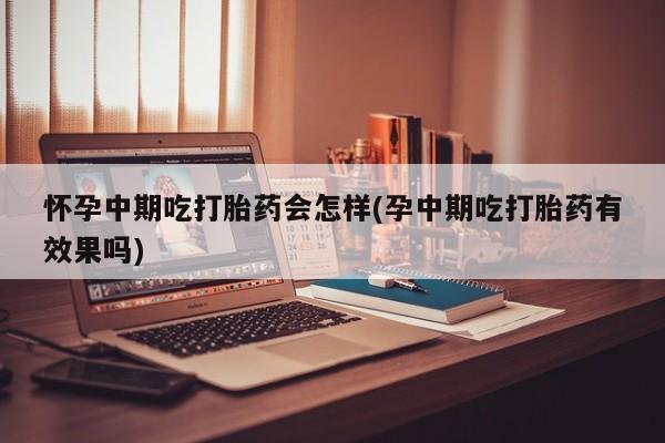 网上微信米非司酮片在线购怀孕中期吃打胎药会怎样(孕中期吃打胎药有效果吗)