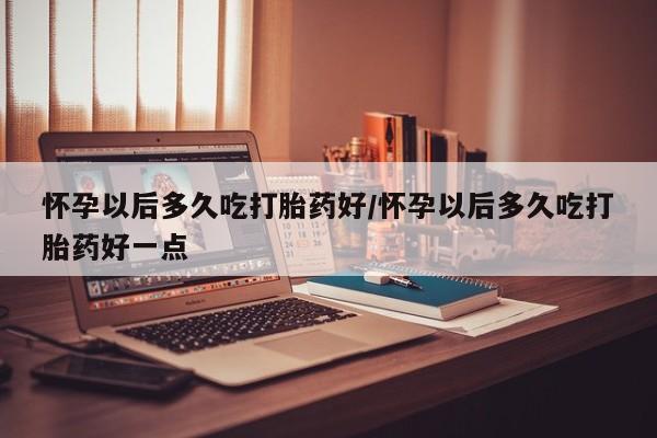 网上微信米非司酮片在线购怀孕以后多久吃打胎药好/怀孕以后多久吃打胎药好一点