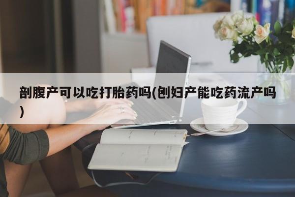 网上微信米非司酮片在线购剖腹产可以吃打胎药吗(刨妇产能吃药流产吗)
