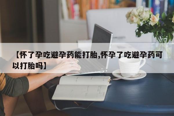 网上微信米非司酮片在线购【怀了孕吃避孕药能打胎,怀孕了吃避孕药可以打胎吗】