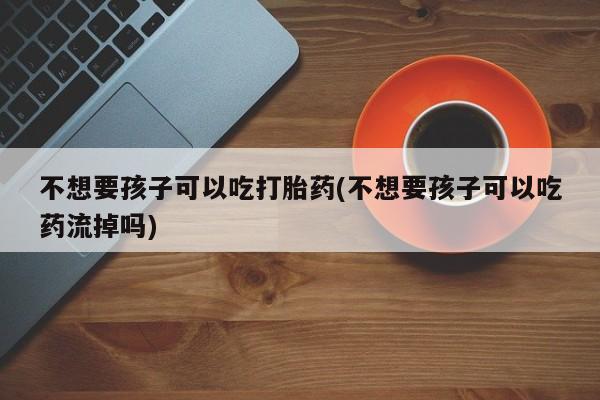 网上微信米非司酮片在线购不想要孩子可以吃打胎药(不想要孩子可以吃药流掉吗)