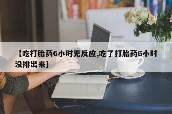 网上微信米非司酮片在线购【吃打胎药6小时无反应,吃了打胎药6小时没排出来】