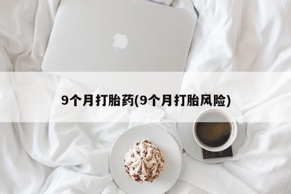 网上微信米非司酮片在线购9个月打胎药(9个月打胎风险)