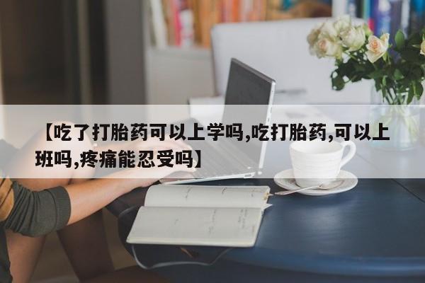 网上微信米非司酮片在线购【吃了打胎药可以上学吗,吃打胎药,可以上班吗,疼痛能忍受吗】