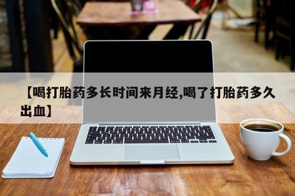 网上微信米非司酮片在线购【喝打胎药多长时间来月经,喝了打胎药多久出血】
