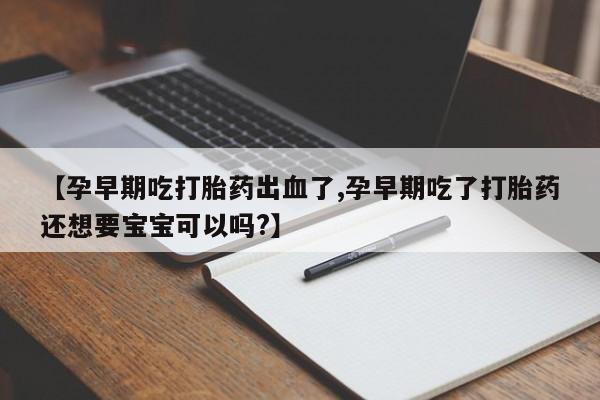 网上微信米非司酮片在线购【孕早期吃打胎药出血了,孕早期吃了打胎药还想要宝宝可以吗?】