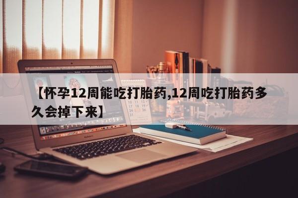 网上微信米非司酮片在线购【怀孕12周能吃打胎药,12周吃打胎药多久会掉下来】