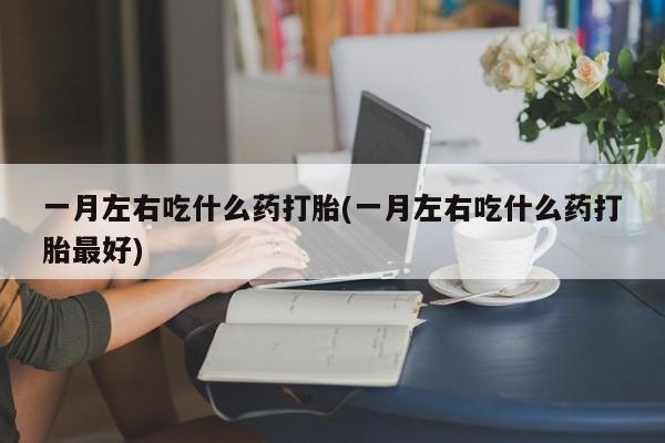 网上微信米非司酮片在线购一月左右吃什么药打胎(一月左右吃什么药打胎最好)