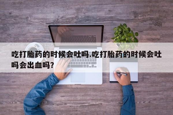 网上微信米非司酮片在线购吃打胎药的时候会吐吗.吃打胎药的时候会吐吗会出血吗？