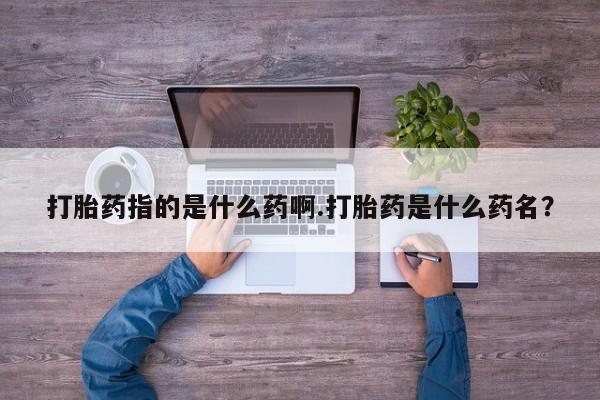 网上微信米非司酮片在线购打胎药指的是什么药啊.打胎药是什么药名？