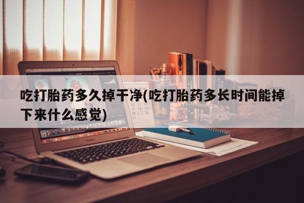 网上微信米非司酮片在线购吃打胎药多久掉干净(吃打胎药多长时间能掉下来什么感觉)