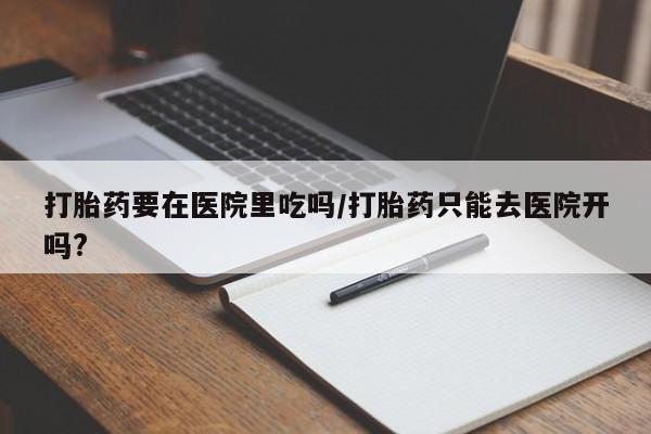 网上微信米非司酮片在线购打胎药要在医院里吃吗/打胎药只能去医院开吗?