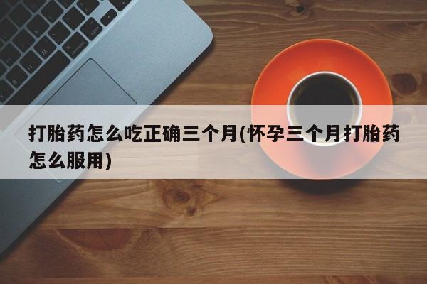 网上微信米非司酮片在线购打胎药怎么吃正确三个月(怀孕三个月打胎药怎么服用)