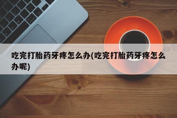 网上微信米非司酮片在线购吃完打胎药牙疼怎么办(吃完打胎药牙疼怎么办呢)