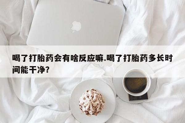 网上微信米非司酮片在线购喝了打胎药会有啥反应嘛.喝了打胎药多长时间能干净？