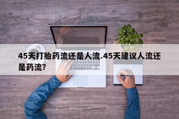 网上微信米非司酮片在线购45天打胎药流还是人流.45天建议人流还是药流？