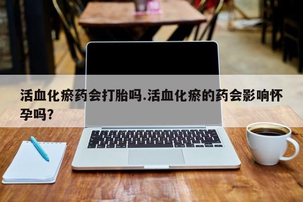 网上微信米非司酮片在线购活血化瘀药会打胎吗.活血化瘀的药会影响怀孕吗？