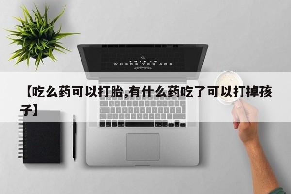 网上微信米非司酮片在线购【吃么药可以打胎,有什么药吃了可以打掉孩子】