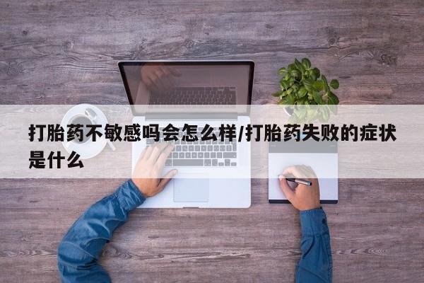 网上微信米非司酮片在线购打胎药不敏感吗会怎么样/打胎药失败的症状是什么