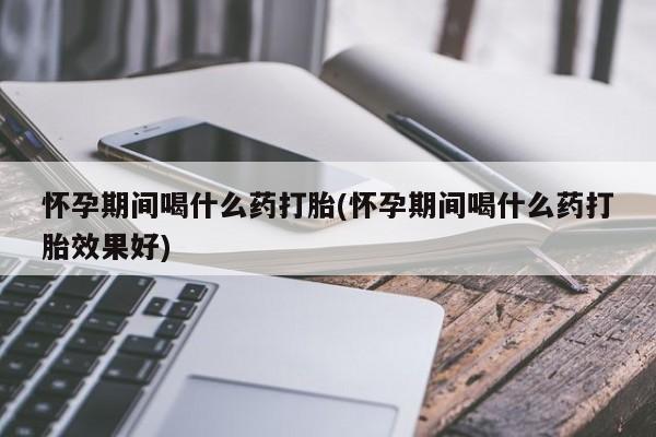 网上微信米非司酮片在线购怀孕期间喝什么药打胎(怀孕期间喝什么药打胎效果好)