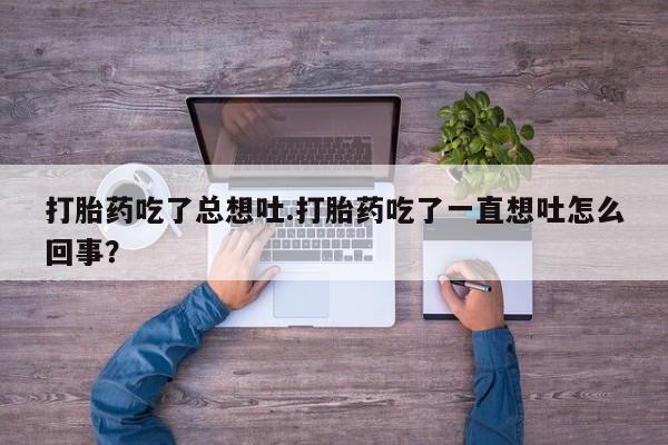网上微信米非司酮片在线购打胎药吃了总想吐.打胎药吃了一直想吐怎么回事？