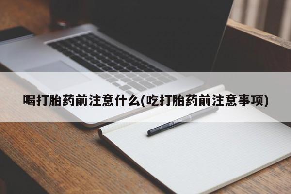 网上微信米非司酮片在线购喝打胎药前注意什么(吃打胎药前注意事项)