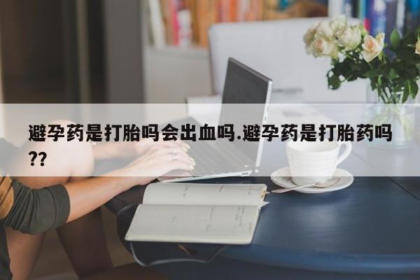 网上微信米非司酮片在线购避孕药是打胎吗会出血吗.避孕药是打胎药吗?？