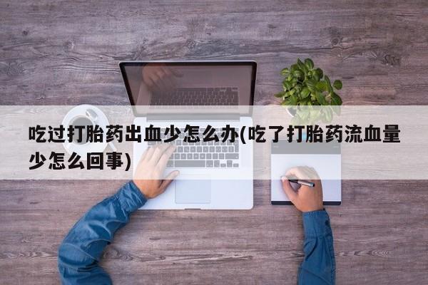 网上微信米非司酮片在线购吃过打胎药出血少怎么办(吃了打胎药流血量少怎么回事)
