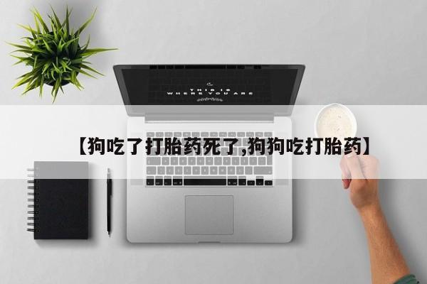 网上微信米非司酮片在线购【狗吃了打胎药死了,狗狗吃打胎药】