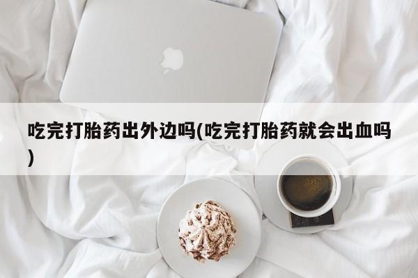 网上微信米非司酮片在线购吃完打胎药出外边吗(吃完打胎药就会出血吗)