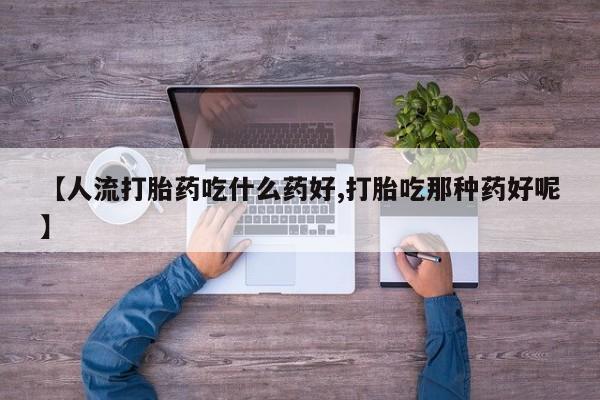 网上微信米非司酮片在线购【人流打胎药吃什么药好,打胎吃那种药好呢】
