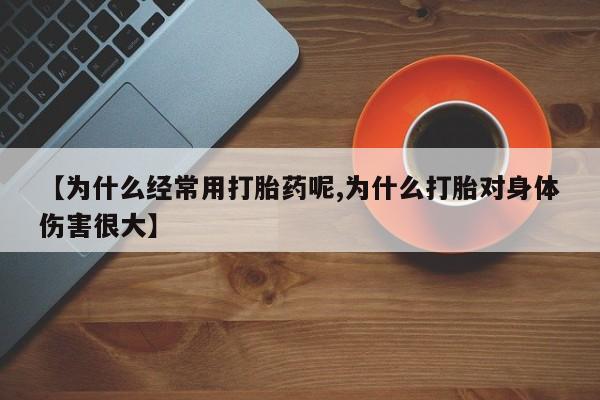 网上微信米非司酮片在线购【为什么经常用打胎药呢,为什么打胎对身体伤害很大】