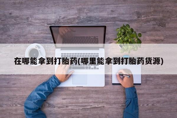 网上微信米非司酮片在线购在哪能拿到打胎药(哪里能拿到打胎药货源)