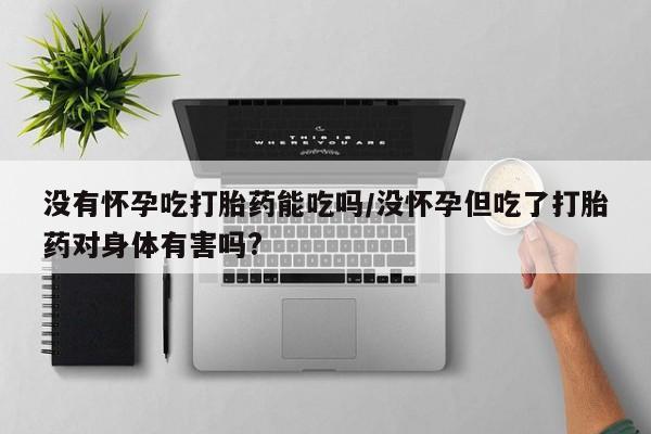 网上微信米非司酮片在线购没有怀孕吃打胎药能吃吗/没怀孕但吃了打胎药对身体有害吗?