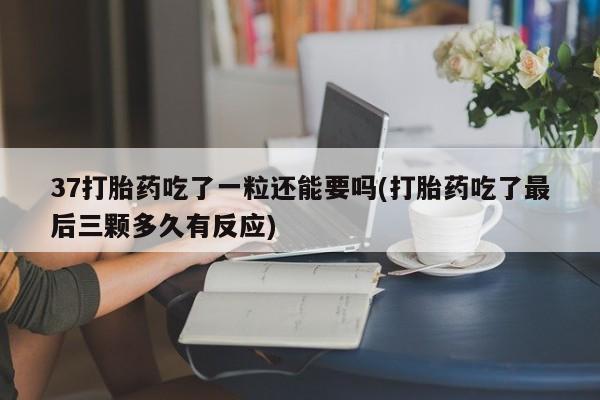 网上微信米非司酮片在线购37打胎药吃了一粒还能要吗(打胎药吃了最后三颗多久有反应)