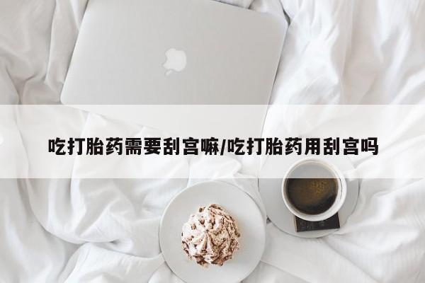 网上微信米非司酮片在线购吃打胎药需要刮宫嘛/吃打胎药用刮宫吗