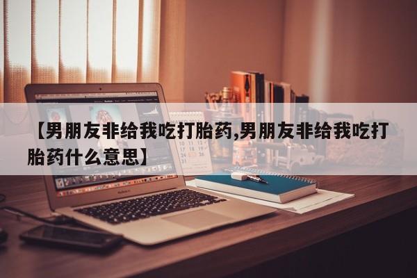 网上微信米非司酮片在线购【男朋友非给我吃打胎药,男朋友非给我吃打胎药什么意思】