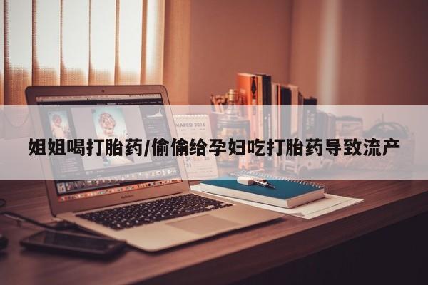 网上微信米非司酮片在线购姐姐喝打胎药/偷偷给孕妇吃打胎药导致流产
