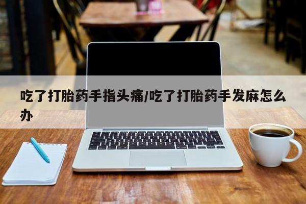 网上微信米非司酮片在线购吃了打胎药手指头痛/吃了打胎药手发麻怎么办