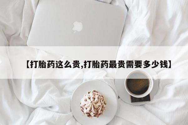 网上微信米非司酮片在线购【打胎药这么贵,打胎药最贵需要多少钱】
