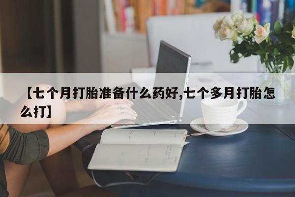 网上微信米非司酮片在线购【七个月打胎准备什么药好,七个多月打胎怎么打】